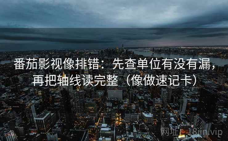番茄影视像排错：先查单位有没有漏，再把轴线读完整（像做速记卡）