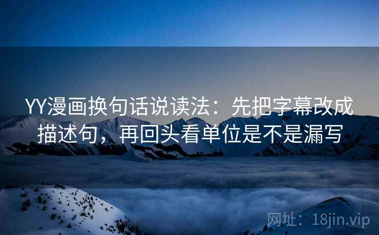 YY漫画换句话说读法：先把字幕改成描述句，再回头看单位是不是漏写