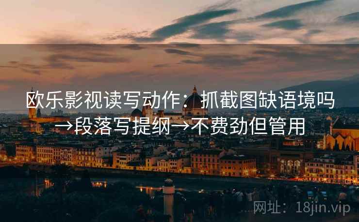 欧乐影视读写动作:抓截图缺语境吗→段落写提纲→不费劲但管用 欧乐影视读写动作:抓截图缺语境吗→段落写提纲→不费劲但管用
