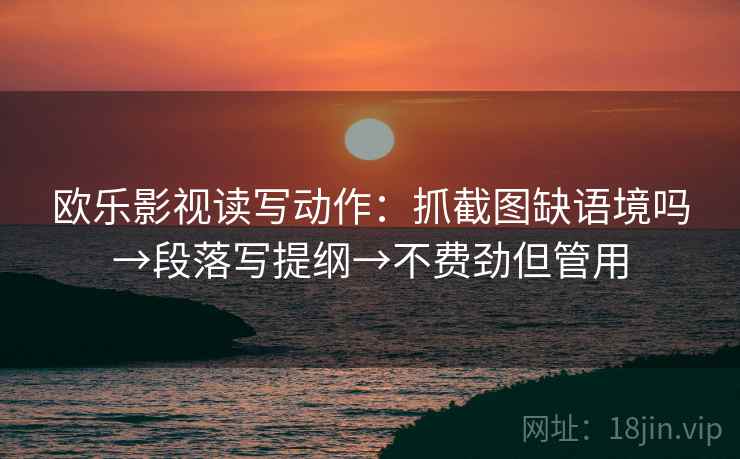 欧乐影视读写动作:抓截图缺语境吗→段落写提纲→不费劲但管用 欧乐影视读写动作:抓截图缺语境吗→段落写提纲→不费劲但管用