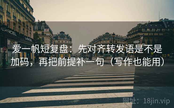 爱一帆短复盘:先对齐转发语是不是加码,再把前提补一句(写作也能用) 爱一帆短复盘:先对齐转发语是不是加码,再把前提补一句(写作也能用)