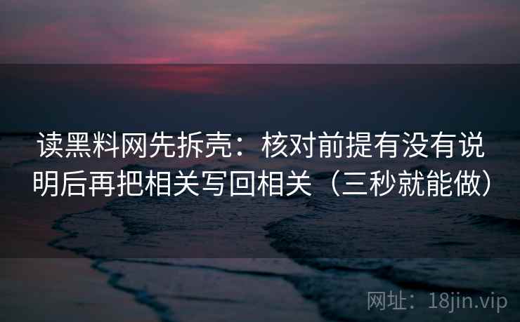 读黑料网先拆壳:核对前提有没有说明后再把相关写回相关(三秒就能做) 读黑料网先拆壳:核对前提有没有说明后再把相关写回相关(三秒就能做)