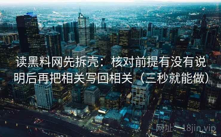 读黑料网先拆壳:核对前提有没有说明后再把相关写回相关(三秒就能做) 读黑料网先拆壳:核对前提有没有说明后再把相关写回相关(三秒就能做)