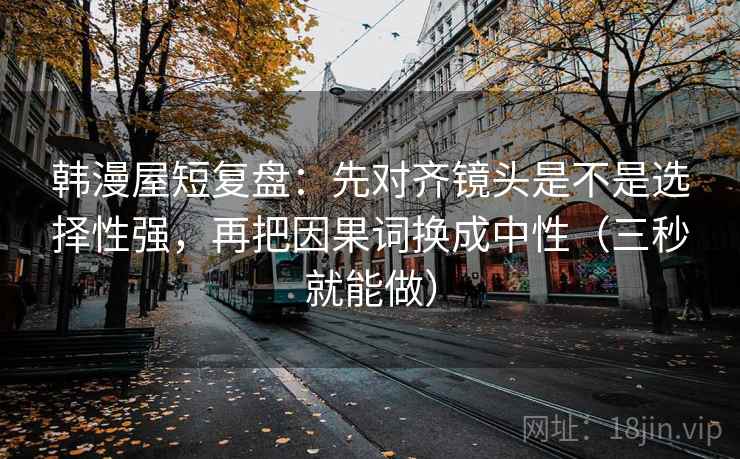 韩漫屋短复盘：先对齐镜头是不是选择性强，再把因果词换成中性（三秒就能做）