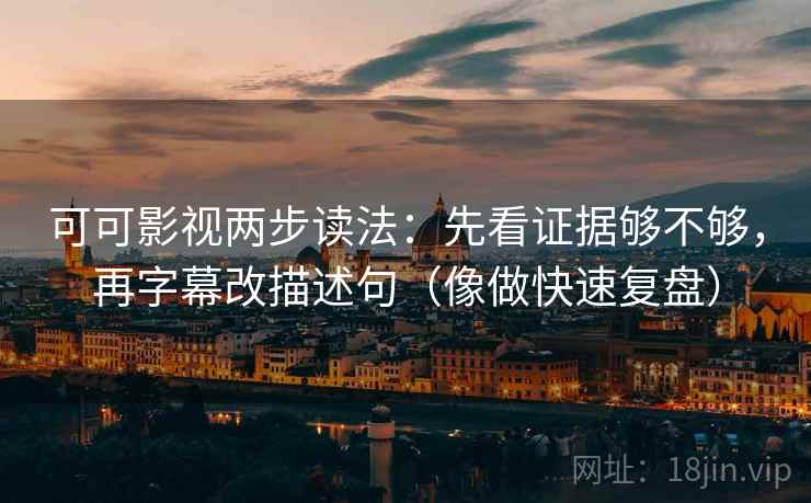 可可影视两步读法：先看证据够不够，再字幕改描述句（像做快速复盘）