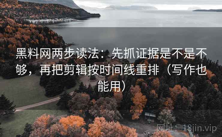 黑料网两步读法：先抓证据是不是不够，再把剪辑按时间线重排（写作也能用）