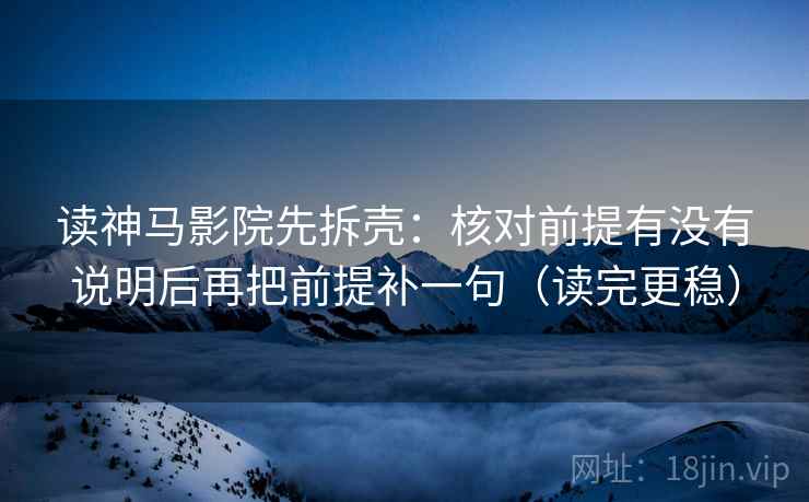读神马影院先拆壳：核对前提有没有说明后再把前提补一句（读完更稳）