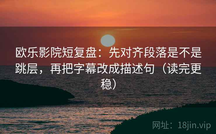 欧乐影院短复盘：先对齐段落是不是跳层，再把字幕改成描述句（读完更稳）