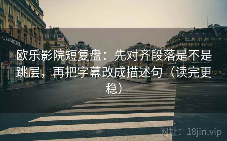 欧乐影院短复盘：先对齐段落是不是跳层，再把字幕改成描述句（读完更稳）
