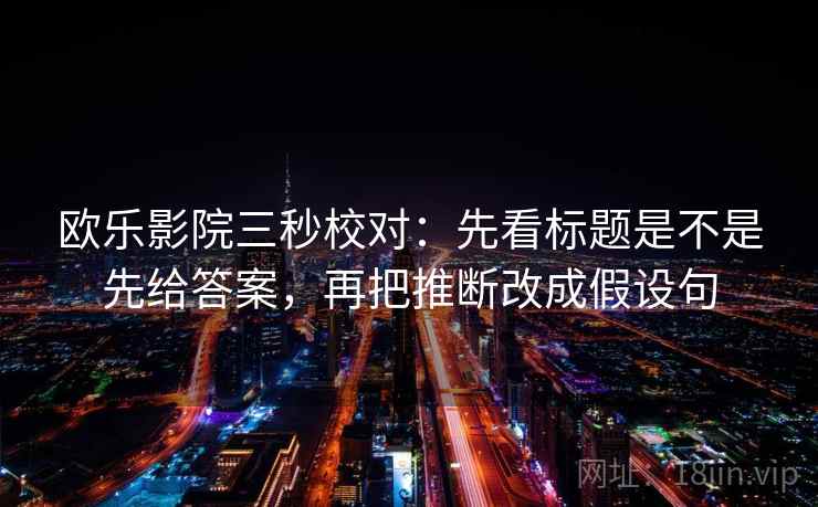 欧乐影院三秒校对：先看标题是不是先给答案，再把推断改成假设句