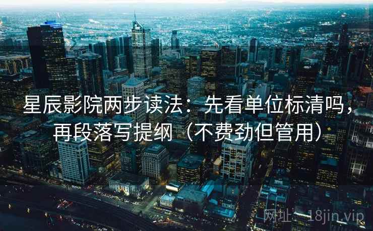 星辰影院两步读法：先看单位标清吗，再段落写提纲（不费劲但管用）