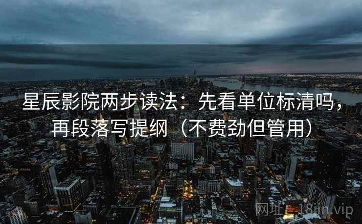 星辰影院两步读法：先看单位标清吗，再段落写提纲（不费劲但管用）
