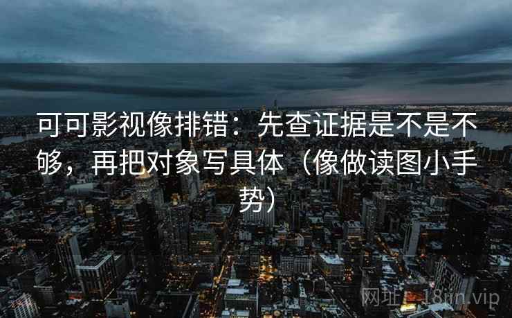 可可影视像排错：先查证据是不是不够，再把对象写具体（像做读图小手势）