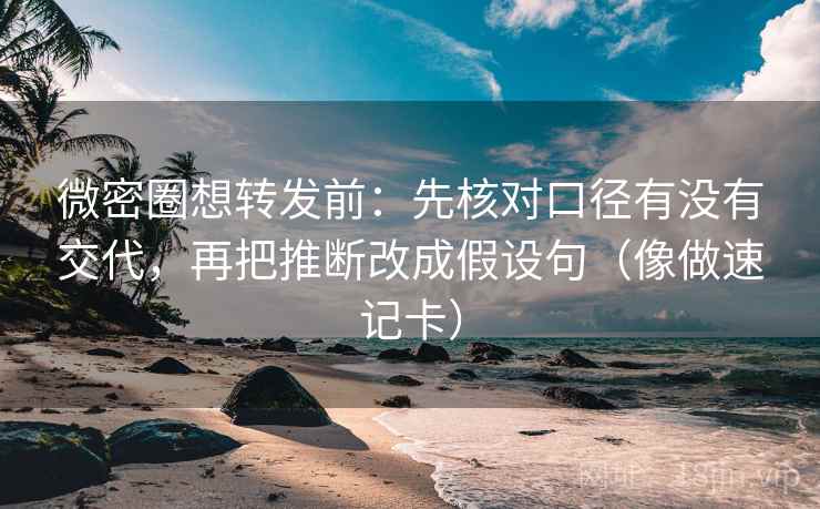 微密圈想转发前:先核对口径有没有交代,再把推断改成假设句(像做速记卡) 微密圈想转发前:先核对口径有没有交代,再把推断改成假设句(像做速记卡)