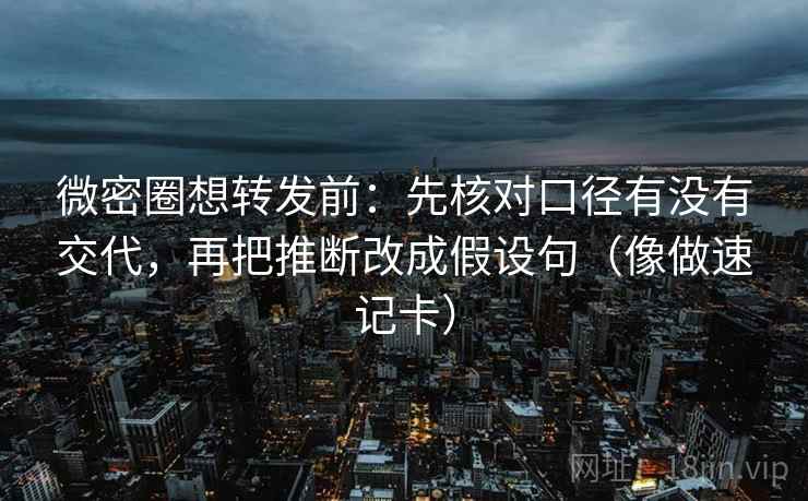 微密圈想转发前:先核对口径有没有交代,再把推断改成假设句(像做速记卡) 微密圈想转发前:先核对口径有没有交代,再把推断改成假设句(像做速记卡)