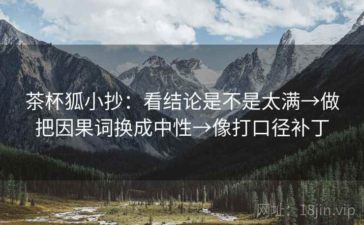 茶杯狐小抄:看结论是不是太满→做把因果词换成中性→像打口径补丁 茶杯狐小抄:看结论是不是太满→做把因果词换成中性→像打口径补丁