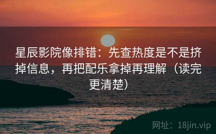 星辰影院像排错：先查热度是不是挤掉信息，再把配乐拿掉再理解（读完更清楚）