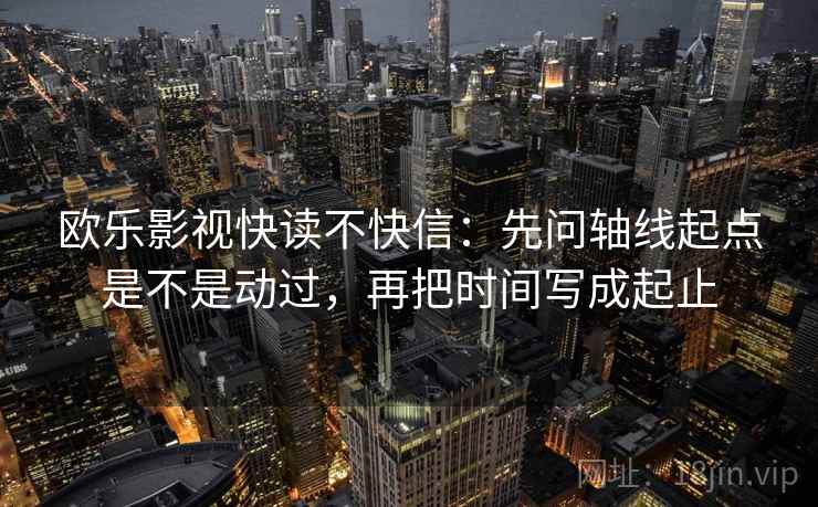 欧乐影视快读不快信：先问轴线起点是不是动过，再把时间写成起止