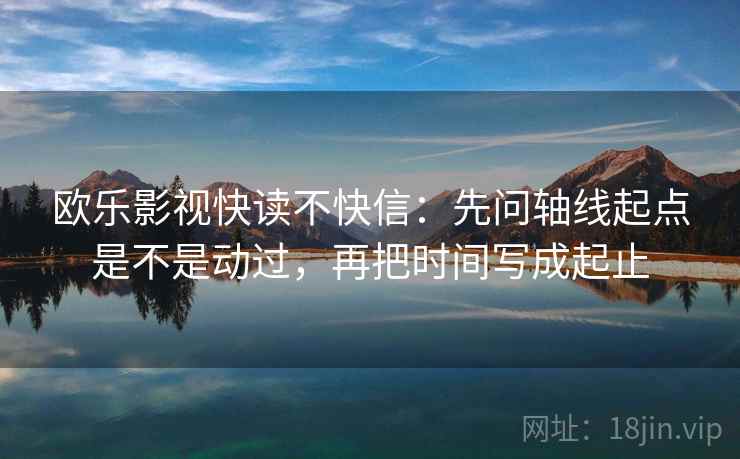 欧乐影视快读不快信：先问轴线起点是不是动过，再把时间写成起止