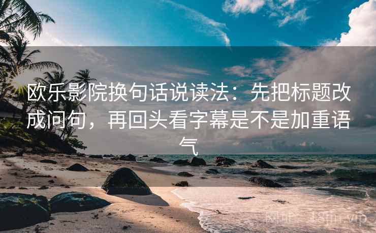 欧乐影院换句话说读法：先把标题改成问句，再回头看字幕是不是加重语气