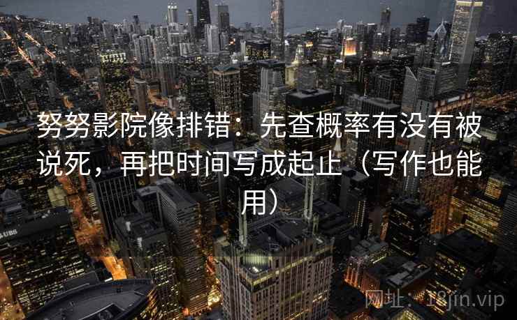 努努影院像排错：先查概率有没有被说死，再把时间写成起止（写作也能用）