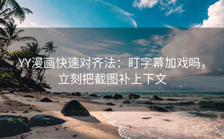 YY漫画快速对齐法：盯字幕加戏吗，立刻把截图补上下文