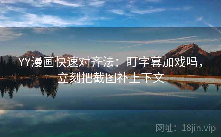 YY漫画快速对齐法：盯字幕加戏吗，立刻把截图补上下文