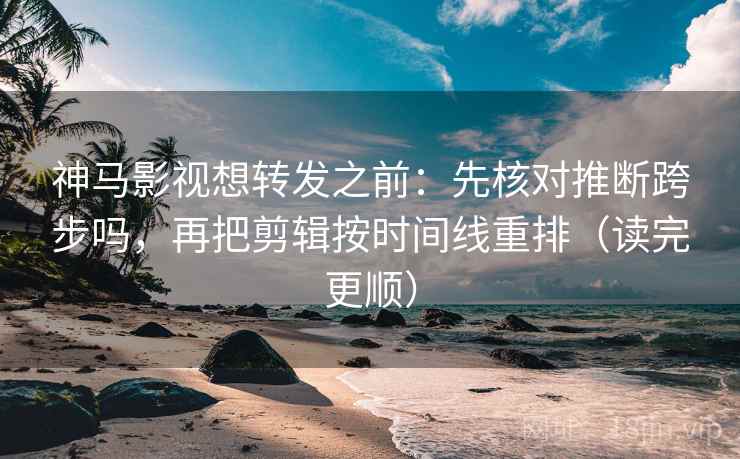 神马影视想转发之前:先核对推断跨步吗,再把剪辑按时间线重排(读完更顺) 神马影视想转发之前:先核对推断跨步吗,再把剪辑按时间线重排(读完更顺)