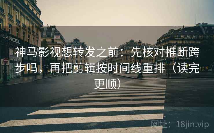 神马影视想转发之前:先核对推断跨步吗,再把剪辑按时间线重排(读完更顺) 神马影视想转发之前:先核对推断跨步吗,再把剪辑按时间线重排(读完更顺)