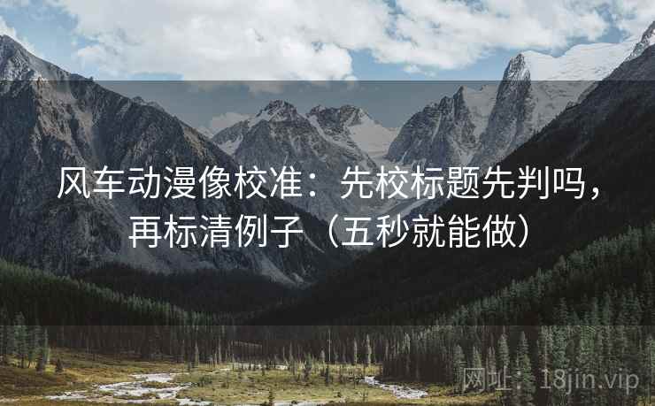 风车动漫像校准:先校标题先判吗,再标清例子(五秒就能做) 风车动漫像校准:先校标题先判吗,再标清例子(五秒就能做)