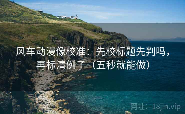 风车动漫像校准:先校标题先判吗,再标清例子(五秒就能做) 风车动漫像校准:先校标题先判吗,再标清例子(五秒就能做)