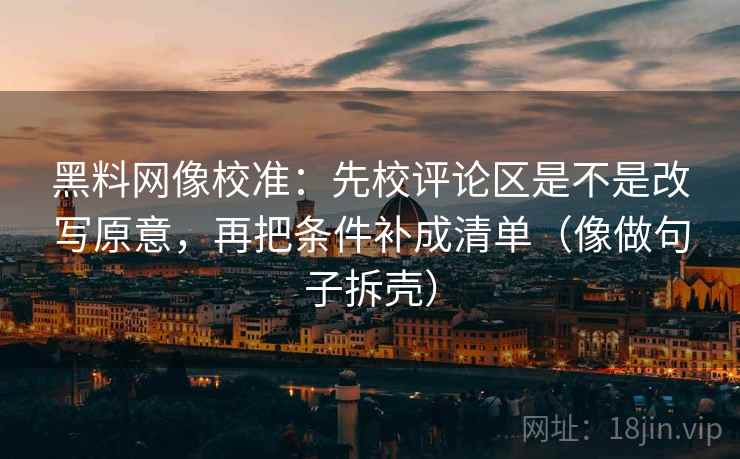 黑料网像校准:先校评论区是不是改写原意,再把条件补成清单(像做句子拆壳) 黑料网像校准:先校评论区是不是改写原意,再把条件补成清单(像做句子拆壳)