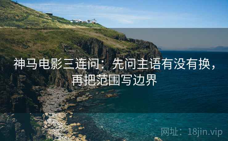 神马电影三连问:先问主语有没有换,再把范围写边界 神马电影三连问:先问主语有没有换,再把范围写边界