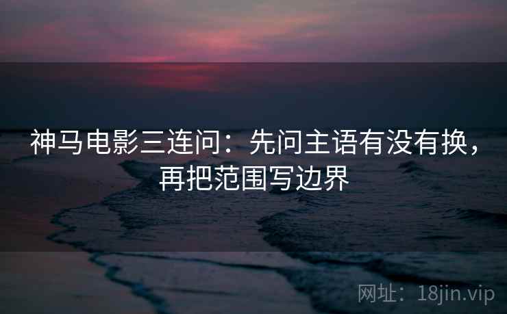 神马电影三连问:先问主语有没有换,再把范围写边界 神马电影三连问:先问主语有没有换,再把范围写边界