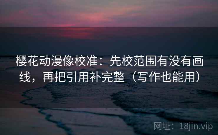 樱花动漫像校准:先校范围有没有画线,再把引用补完整(写作也能用) 樱花动漫像校准:先校范围有没有画线,再把引用补完整(写作也能用)
