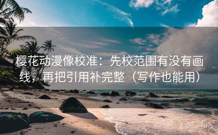 樱花动漫像校准:先校范围有没有画线,再把引用补完整(写作也能用) 樱花动漫像校准:先校范围有没有画线,再把引用补完整(写作也能用)