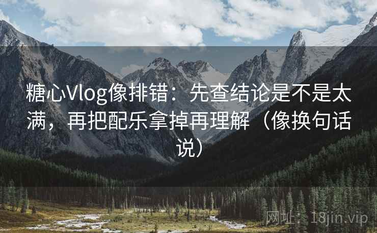 糖心Vlog像排错:先查结论是不是太满,再把配乐拿掉再理解(像换句话说) 糖心Vlog像排错:先查结论是不是太满,再把配乐拿掉再理解(像换句话说)