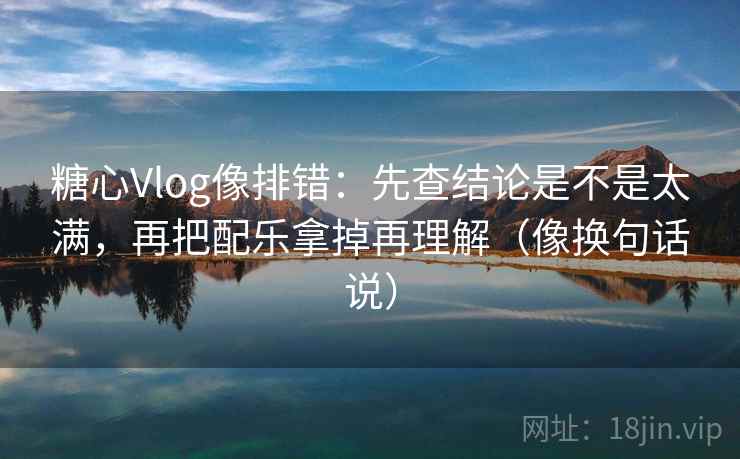 糖心Vlog像排错:先查结论是不是太满,再把配乐拿掉再理解(像换句话说) 糖心Vlog像排错:先查结论是不是太满,再把配乐拿掉再理解(像换句话说)