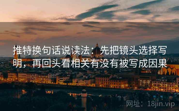 推特换句话说读法:先把镜头选择写明,再回头看相关有没有被写成因果 推特换句话说读法:先把镜头选择写明,再回头看相关有没有被写成因果