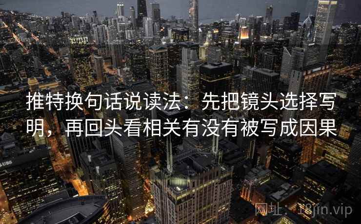 推特换句话说读法:先把镜头选择写明,再回头看相关有没有被写成因果 推特换句话说读法:先把镜头选择写明,再回头看相关有没有被写成因果