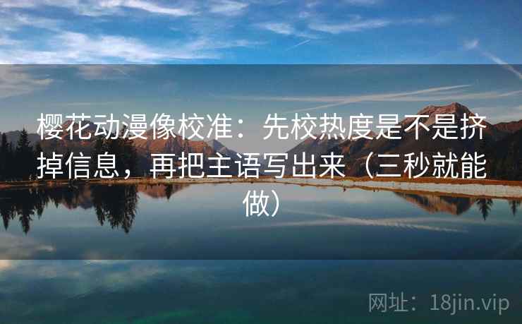 樱花动漫像校准:先校热度是不是挤掉信息,再把主语写出来(三秒就能做) 樱花动漫像校准:先校热度是不是挤掉信息,再把主语写出来(三秒就能做)