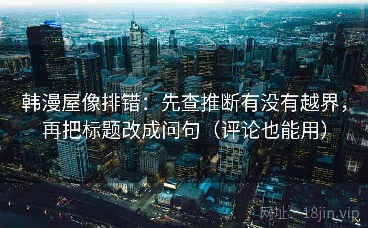 韩漫屋像排错:先查推断有没有越界,再把标题改成问句(评论也能用) 韩漫屋像排错:先查推断有没有越界,再把标题改成问句(评论也能用)