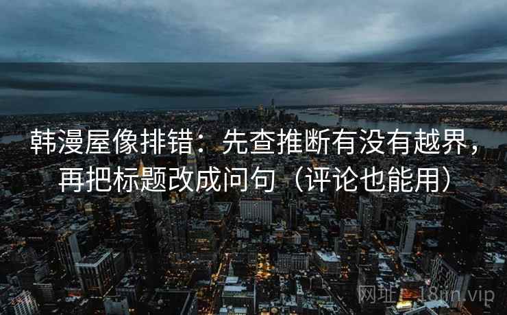 韩漫屋像排错:先查推断有没有越界,再把标题改成问句(评论也能用) 韩漫屋像排错:先查推断有没有越界,再把标题改成问句(评论也能用)