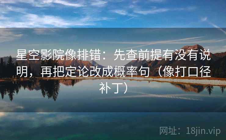 星空影院像排错:先查前提有没有说明,再把定论改成概率句(像打口径补丁) 星空影院像排错:先查前提有没有说明,再把定论改成概率句(像打口径补丁)