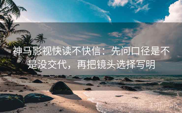神马影视快读不快信：先问口径是不是没交代，再把镜头选择写明