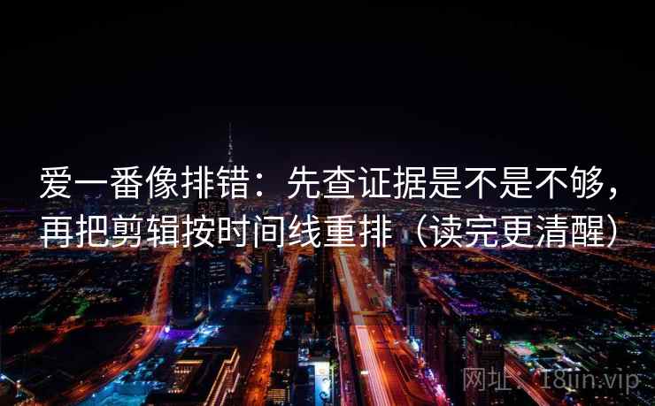 爱一番像排错:先查证据是不是不够,再把剪辑按时间线重排(读完更清醒) 爱一番像排错:先查证据是不是不够,再把剪辑按时间线重排(读完更清醒)