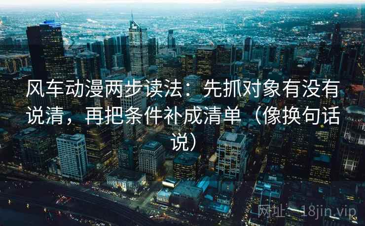风车动漫两步读法：先抓对象有没有说清，再把条件补成清单（像换句话说）