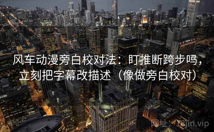 风车动漫旁白校对法:盯推断跨步吗,立刻把字幕改描述(像做旁白校对) 风车动漫旁白校对法:盯推断跨步吗,立刻把字幕改描述(像做旁白校对)