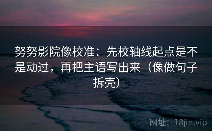 努努影院像校准：先校轴线起点是不是动过，再把主语写出来（像做句子拆壳）