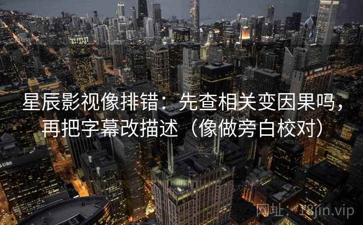 星辰影视像排错：先查相关变因果吗，再把字幕改描述（像做旁白校对）